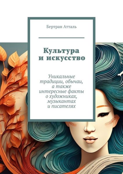 Обложка книги  «Культура и искусство. Уникальные традиции, обычаи, а также интересные факты о художниках, музыкантах и писателях»