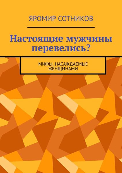 Обложка книги  «Настоящие мужчины перевелись? Мифы, насаждаемые женщинами»