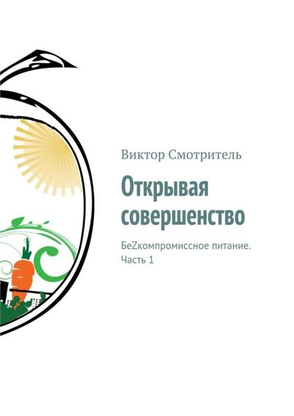 Обложка книги  «Открывая совершенство. БеZкомпромиссное питание. Часть 1»