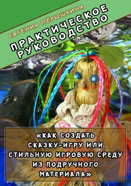Обложка книги  «Практическое руководство. «Как создать сказку-игру или стильную игровую среду из подручного материала»»