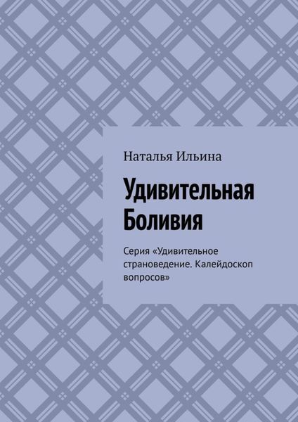 Обложка книги  «Удивительная Боливия. Серия «Удивительное страноведение. Калейдоскоп вопросов»»