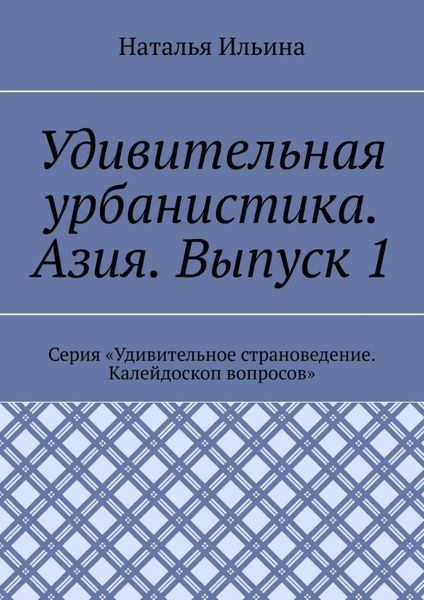 Обложка книги  «Удивительная урбанистика. Азия. Выпуск 1. Серия «Удивительное страноведение. Калейдоскоп вопросов»»