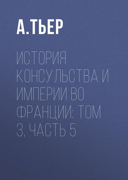 Обложка книги  «История Консульства и Империи во Франции: Том 3, Часть 5»