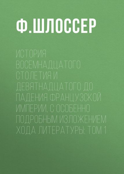 Обложка книги  «История восемнадцатого столетия и девятнадцатого до падения Французской Империи, с особенно подробным изложением хода литературы: Том 1»