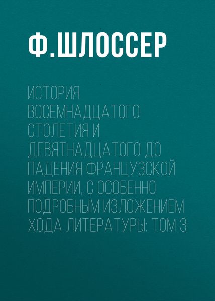 Обложка книги  «История восемнадцатого столетия и девятнадцатого до падения Французской Империи, с особенно подробным изложением хода литературы: Том 3»