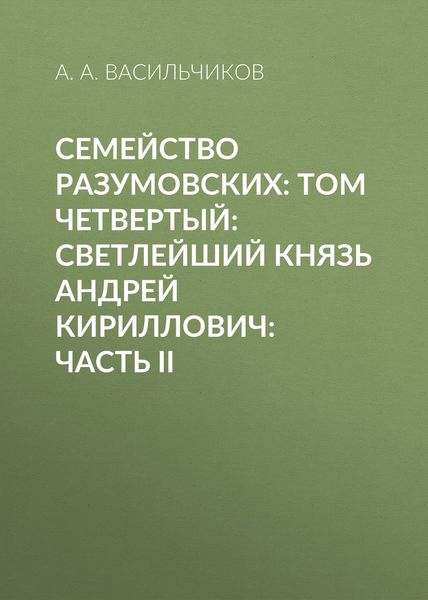 Обложка книги  «Семейство Разумовских: том четвертый: Светлейший князь Андрей Кириллович: часть II»
