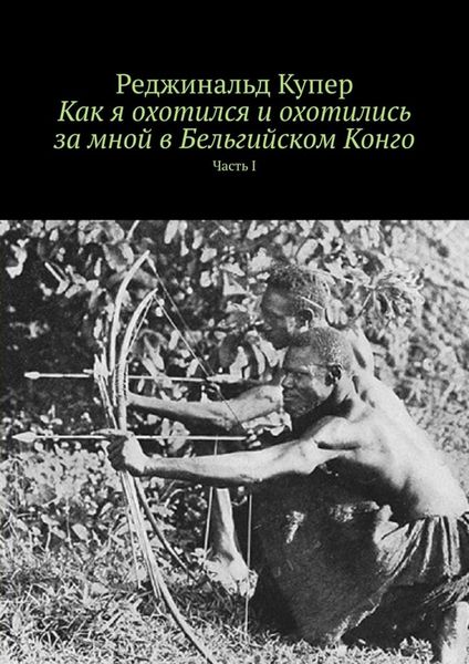 Обложка книги «Как я охотился и охотились за мной в Бельгийском Конго. Часть I»