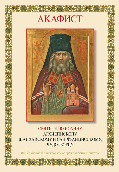 Обложка книги  «Акафист святителю Иоанну архиепископу Шанхайскому и Сан-Францисскому, чудотворцу. Творение иеромонаха Серафима Платинского»