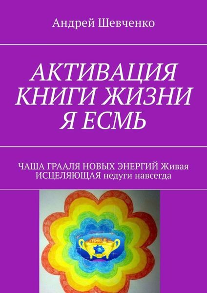 Обложка книги  «АКТИВАЦИЯ КНИГИ ЖИЗНИ Я ЕСМЬ. ЧАША ГРААЛЯ НОВЫХ ЭНЕРГИЙ Живая ИСЦЕЛЯЮЩАЯ недуги навсегда»