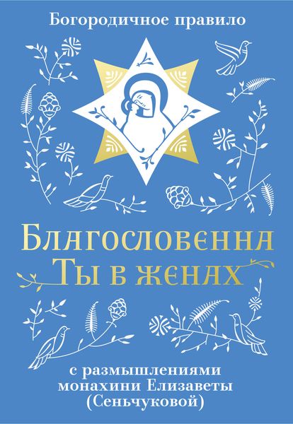 Обложка книги  «Благословенна Ты в женах. Богородичное правило с размышлениями монахини Елизаветы (Сеньчуковой)»