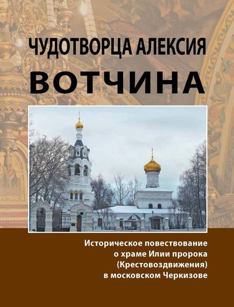 Обложка книги  «Чудотворца Алексия вотчина. Историческое повествование о храме Илии пророка (Крестовоздвижения) в московском Черкизове»