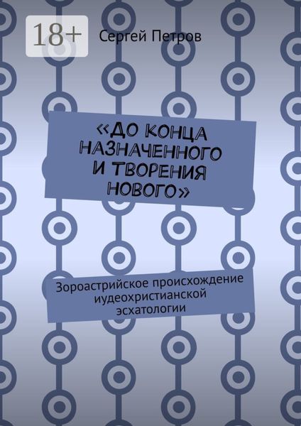 Обложка книги  ««До конца назначенного и творения нового». Зороастрийское происхождение иудеохристианской эсхатологии»
