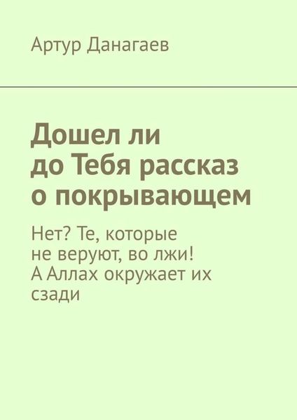 Обложка книги  «Дошел ли до Тебя рассказ о покрывающем. Нет? Те, которые не веруют, во лжи! А Аллах окружает их сзади»
