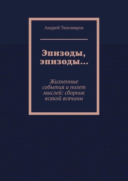 Обложка книги  «Эпизоды, эпизоды… Жизненные события и полет мыслей: сборник всякой всячины»