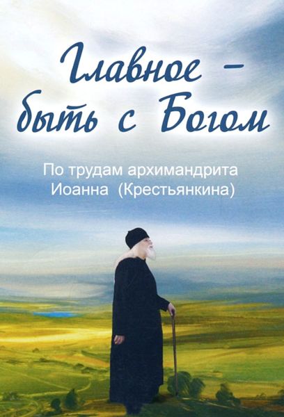 Обложка книги «Главное – быть с Богом. По трудам архимандрита Иоанна (Крестьянкина)»