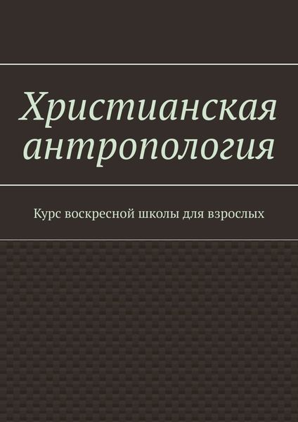 Обложка книги  «Христианская антропология. Курс воскресной школы для взрослых»