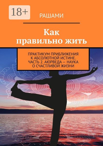 Обложка книги  «Как правильно жить. Практикум приближения к абсолютной истине. Часть 2. Аюрведа – наука о счастливой жизни»