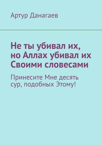 Обложка книги  «Не ты убивал их, но Аллах убивал их Своими словесами. Принесите Мне десять сур, подобных Этому!»