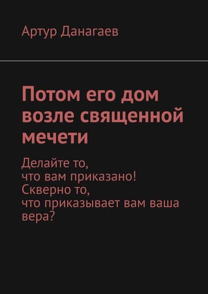 Обложка книги  «Потом его дом возле священной мечети. Делайте то, что вам приказано! Скверно то, что приказывает вам ваша вера?»