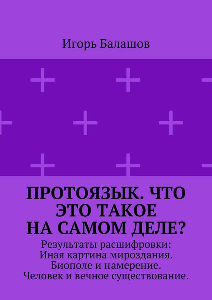 Обложка книги  «Протоязык. Что это такое на самом деле? Результаты расшифровки: Иная картина мироздания. Биополе и намерение. Человек и вечное существование»