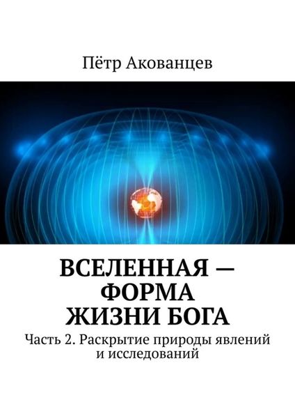 Обложка книги  «Вселенная – форма жизни Бога. Часть 2. Раскрытие природы явлений и исследований»