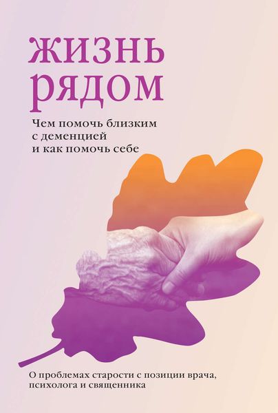 Обложка книги  «Жизнь рядом. Чем помочь близким с деменцией и как помочь себе»