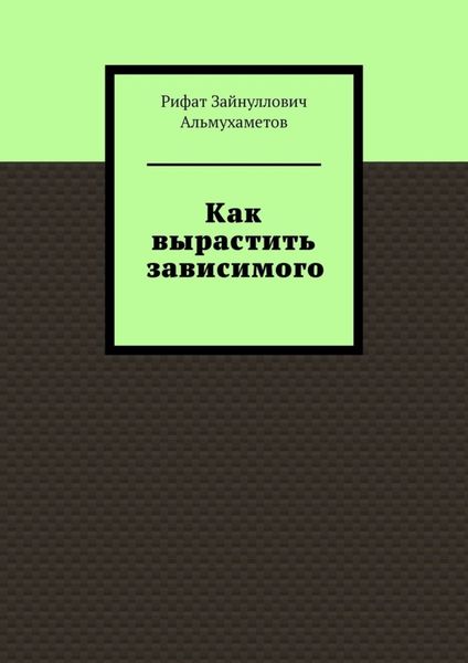 Обложка книги «Как вырастить зависимого»