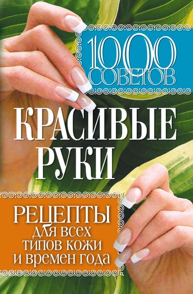 Обложка книги  «1000 советов. Красивые руки. Рецепты для всех типов кожи и времен года»