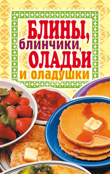 Обложка книги  «Блины, блинчики, оладьи и оладушки»