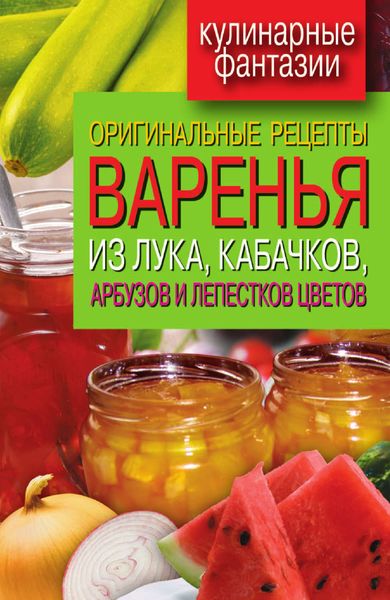 Обложка книги  «Оригинальные рецепты варенья из лука, кабачков, арбузов и лепестков цветов»