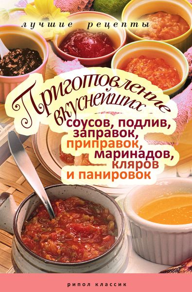 Обложка книги  «Приготовление вкуснейших соусов, подлив, заправок, приправок, маринадов, кляров и панировок. Лучшие рецепты»