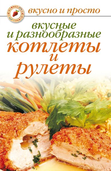 Обложка книги «Вкусные и разнообразные котлеты и рулеты»
