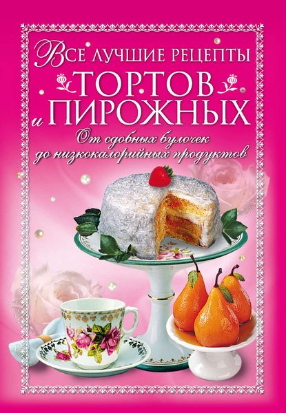 Обложка книги  «Все лучшие рецепты тортов и пирожных. От сдобных булочек до низкокалорийных продуктов»