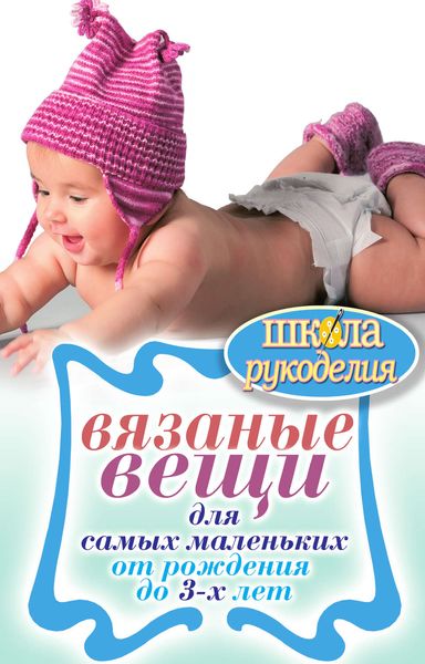 Обложка книги  «Вязаные вещи для самых маленьких. От рождения до 3-х лет»
