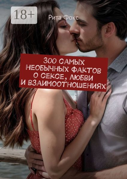 Обложка книги  «300 самых необычных фактов о сексе, любви и взаимоотношениях»