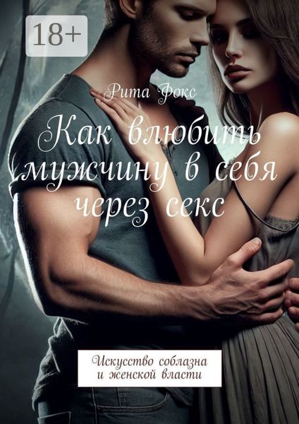 Обложка книги  «Как влюбить мужчину в себя через секс. Искусство соблазна и женской власти»