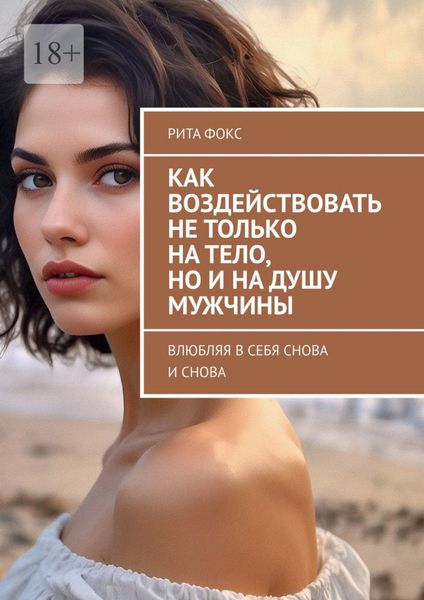 Обложка книги  «Как воздействовать не только на тело, но и на душу мужчины. Влюбляя в себя снова и снова»