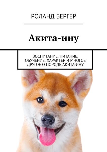 Обложка книги  «Акита-ину. Воспитание, питание, обучение, характер и многое другое о породе акита-ину»
