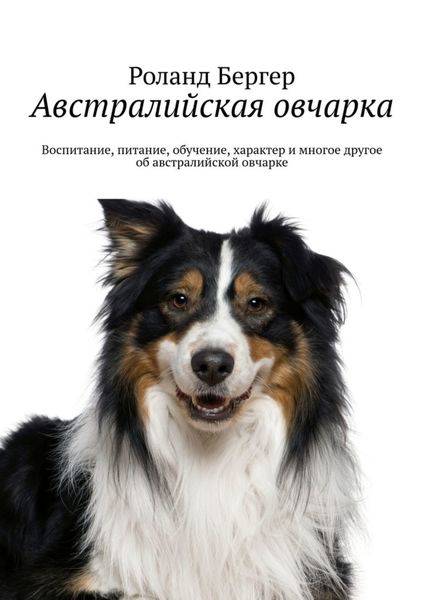 Обложка книги  «Австралийская овчарка. Воспитание, питание, обучение, характер и многое другое об австралийской овчарке»
