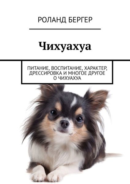 Обложка книги «Чихуахуа. Питание, воспитание, характер, дрессировка и многое другое о чихуахуа»