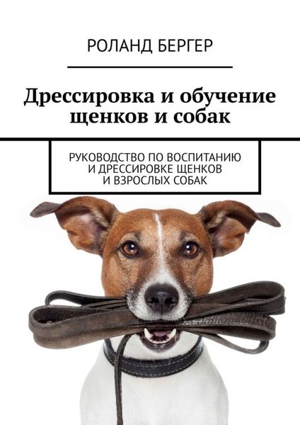 Обложка книги  «Дрессировка и обучение щенков и собак. Руководство по воспитанию и дрессировке щенков и взрослых собак»