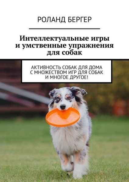 Обложка книги «Интеллектуальные игры и умственные упражнения для собак. Активность собак для дома с множеством игр для собак и многое другое!»