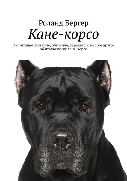 Обложка книги «Кане-корсо. Воспитание, питание, обучение, характер и многое другое об итальянских кане-корсо»