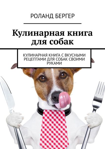 Обложка книги  «Кулинарная книга для собак. Кулинарная книга с вкусными рецептами для собак своими руками»