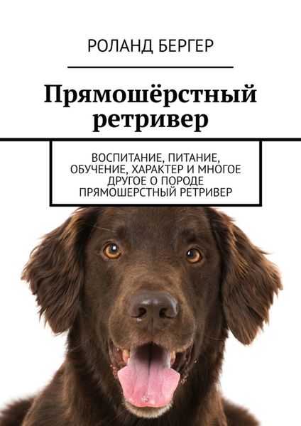 Обложка книги  «Прямошёрстный ретривер. Воспитание, питание, обучение, характер и многое другое о породе прямошерстный ретривер»