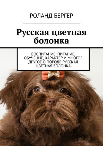 Обложка книги «Русская цветная болонка. Воспитание, питание, обучение, характер и многое другое о породе русская цветная болонка»