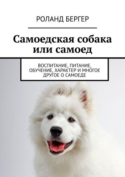 Обложка книги  «Самоедская собака или самоед. Воспитание, питание, обучение, характер и многое другое о самоеде»