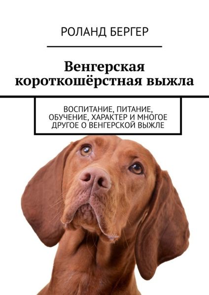 Обложка книги  «Венгерская короткошёрстная выжла. Воспитание, питание, обучение, характер и многое другое о венгерской выжле»