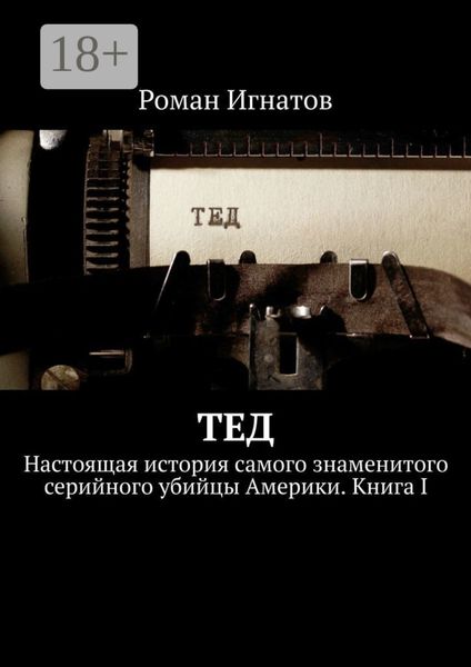Обложка книги  «Тед. Настоящая история самого знаменитого серийного убийцы Америки. Книга I»