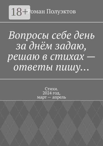 Обложка книги  «Вопросы себе день за днём задаю, решаю в стихах – ответы пишу… Стихи. 2024 год, март – апрель»